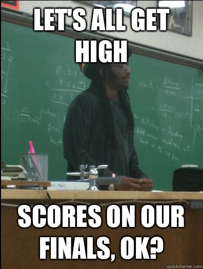 Let's all get high Scores on our finals, ok? - Let's all get high Scores on our finals, ok?  Rasta Science Teacher