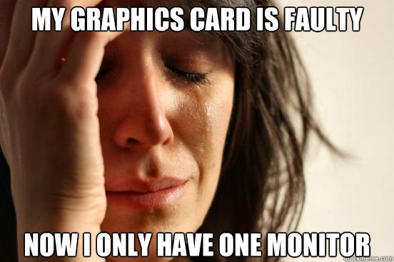 My graphics card is faulty Now i only have one monitor  First World Problems