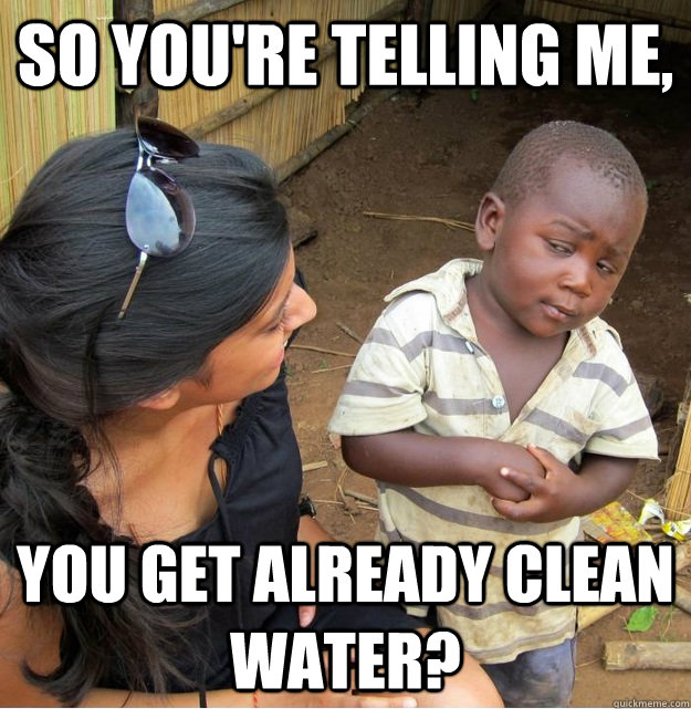 So you're telling me, You get already clean water?  Skeptical Third World Kid