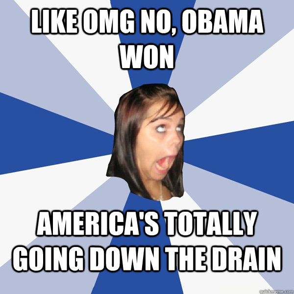 like omg no, obama won america's totally going down the drain  Annoying Facebook Girl