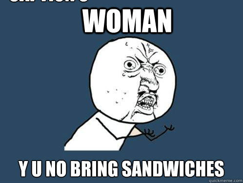Woman y u no bring sandwiches  Caption 3 goes here  Y U No