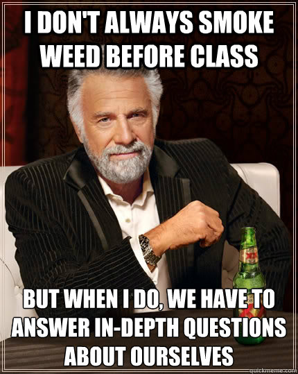 I don't always smoke weed before class but when I do, we have to answer in-depth questions about ourselves  The Most Interesting Man In The World