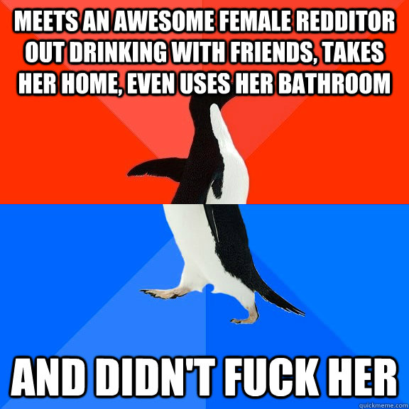 Meets an awesome female redditor out drinking with friends, takes her home, even uses her bathroom And didn't fuck her  Socially Awesome Awkward Penguin