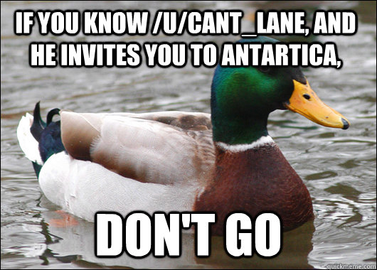 If you know /u/cant_lane, and he invites you to Antartica, Don't go   Actual Advice Mallard