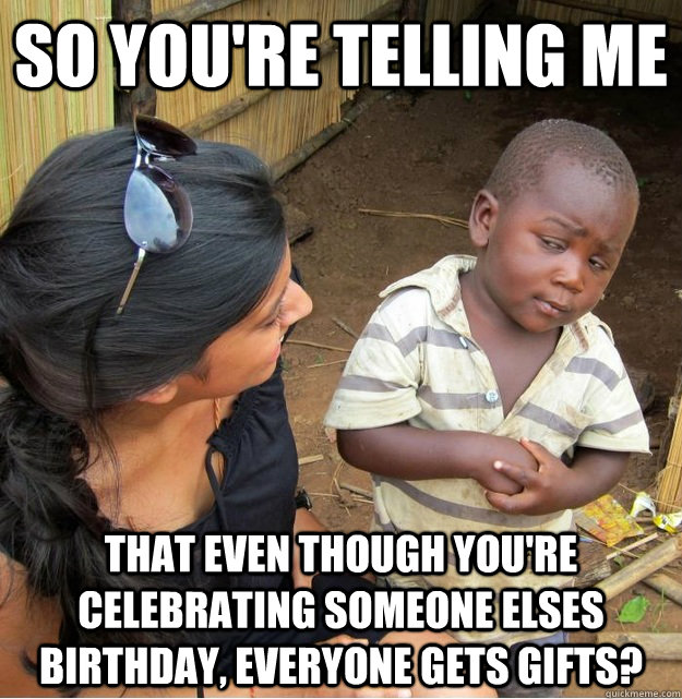 So you're telling me that even though you're celebrating someone elses birthday, everyone gets gifts?  Skeptical Third World Kid