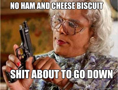 No Ham and cheese biscuit  Shit about to go down   