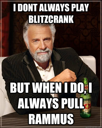 I dont always play blitzcrank  but when I do, I always pull rammus  The Most Interesting Man In The World