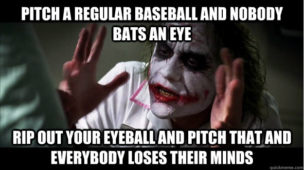 Pitch a regular baseball and nobody bats an eye Rip out your eyeball and pitch that and everybody loses their minds - Pitch a regular baseball and nobody bats an eye Rip out your eyeball and pitch that and everybody loses their minds  Joker Mind Loss