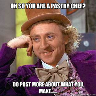 Oh so you are a pastry chef? Do post more about what you make......  Condescending Wonka