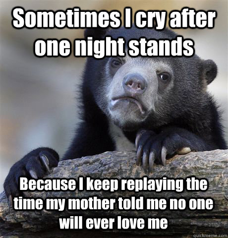 Sometimes I cry after one night stands Because I keep replaying the time my mother told me no one will ever love me  Confession Bear