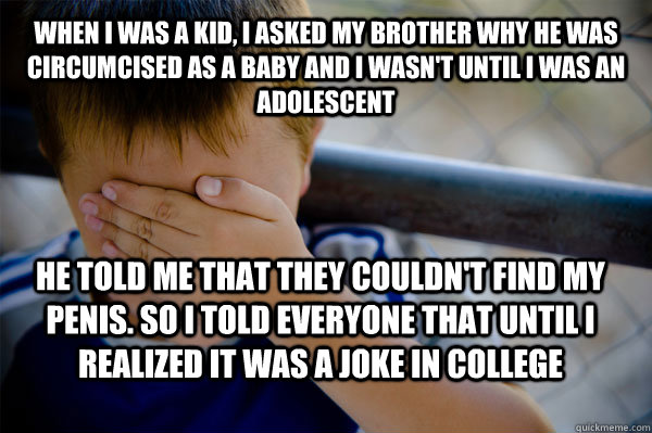 when i was a kid, i asked my brother why he was circumcised as a baby and i wasn't until i was an adolescent He told me that they couldn't find my penis. So I told everyone that until i realized it was a joke in college - when i was a kid, i asked my brother why he was circumcised as a baby and i wasn't until i was an adolescent He told me that they couldn't find my penis. So I told everyone that until i realized it was a joke in college  Confession kid