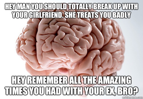 Hey man you should totally break up with your girlfriend. She treats you badly Hey remember all the amazing times you had with your ex, bro?  Scumbag Brain
