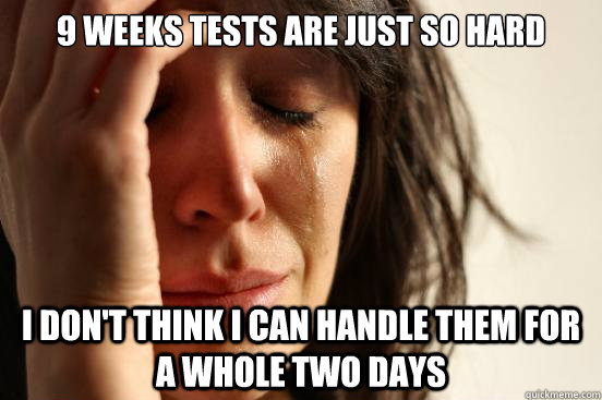 9 weeks tests are just so hard i don't think i can handle them for a whole two days  First World Problems