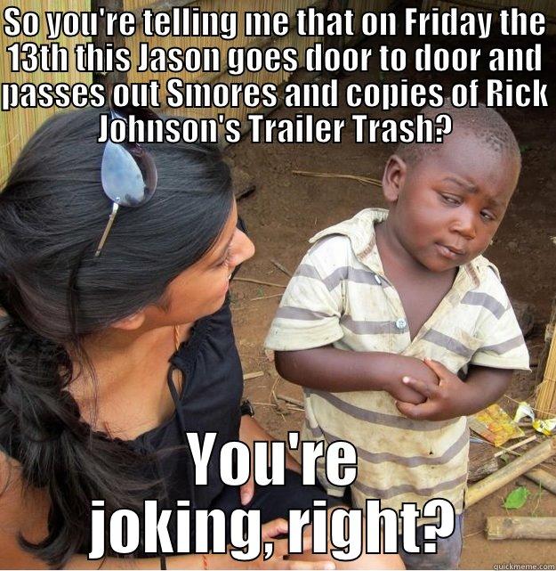 SO YOU'RE TELLING ME THAT ON FRIDAY THE 13TH THIS JASON GOES DOOR TO DOOR AND PASSES OUT SMORES AND COPIES OF RICK JOHNSON'S TRAILER TRASH? YOU'RE JOKING, RIGHT? Skeptical Third World Kid