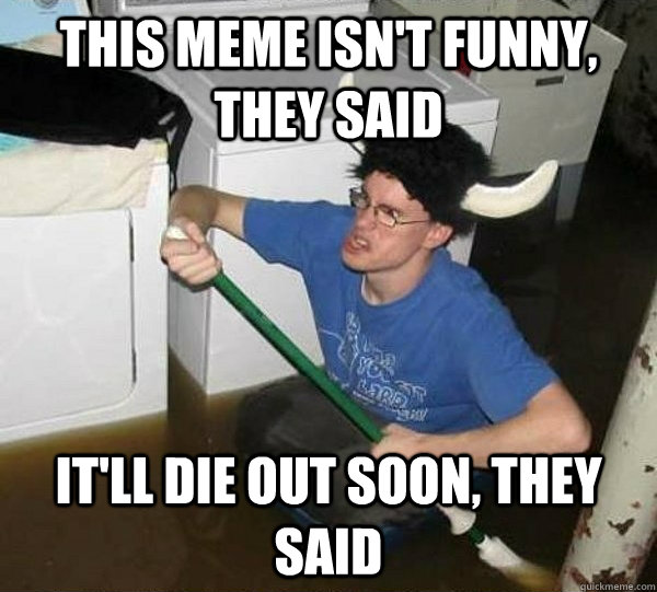 This meme isn't funny, they said It'll die out soon, they said  They said