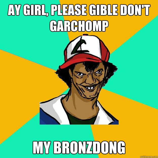 Ay girl, please gible don't garchomp my bronzdong - Ay girl, please gible don't garchomp my bronzdong  Ash Pedreiro