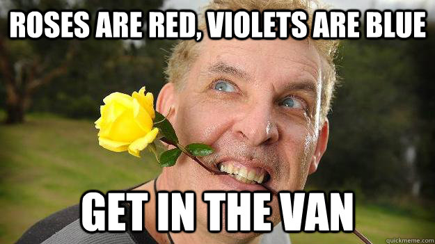 Roses are red, violets are blue get in the van  