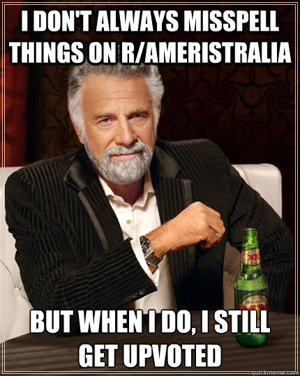 I don't always misspell things on R/Ameristralia but when I do, I still get upvoted - I don't always misspell things on R/Ameristralia but when I do, I still get upvoted  The Most Interesting Man In The World