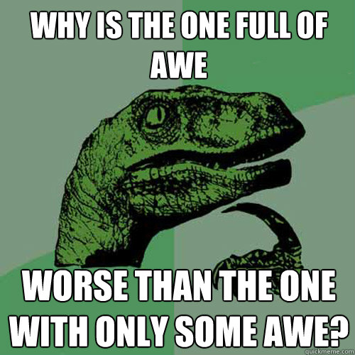 Why is the one full of awe worse than the one with only some awe?  Philosoraptor