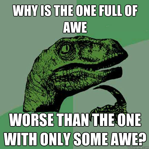 Why is the one full of awe worse than the one with only some awe?  Philosoraptor