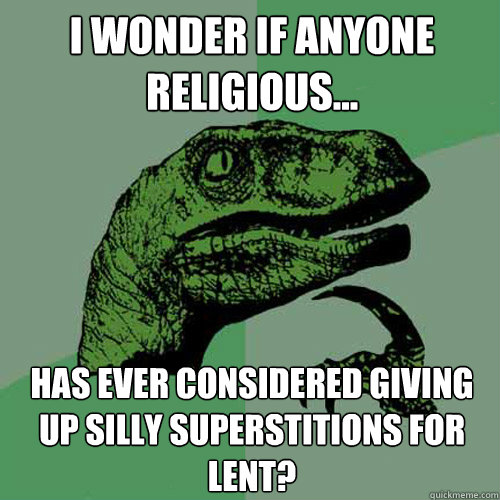 I wonder if anyone religious... has ever considered giving up silly superstitions for lent? - I wonder if anyone religious... has ever considered giving up silly superstitions for lent?  Philosoraptor