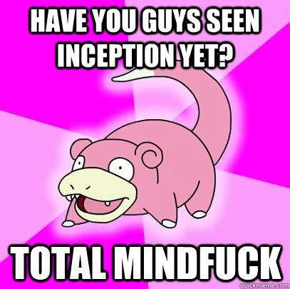 Have you guys seen inception yet? total mindfuck  Slowpoke