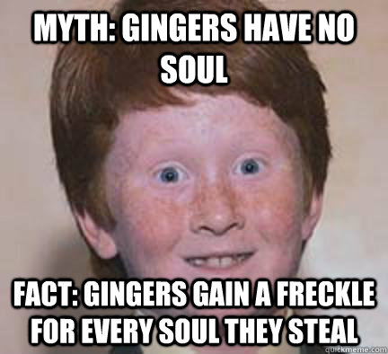 Myth: Gingers have no soul Fact: Gingers gain a freckle for every soul they steal  Over Confident Ginger