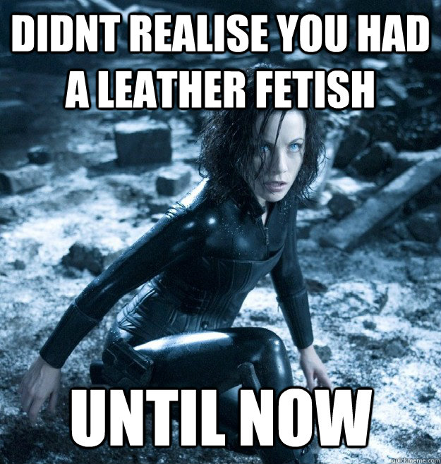 DIDNT REALISE YOU HAD A LEATHER FETISH UNTIL NOW - DIDNT REALISE YOU HAD A LEATHER FETISH UNTIL NOW  kate beckinsale