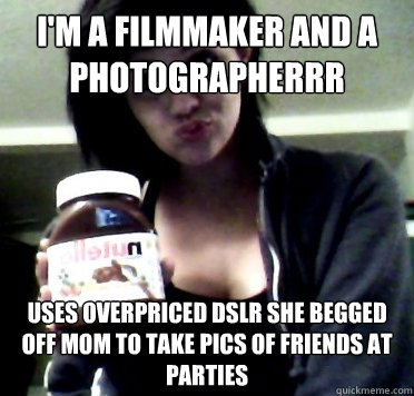 I'm a filmmaker and a photographerrr uses overpriced dslr she begged off mom to take pics of friends at parties  