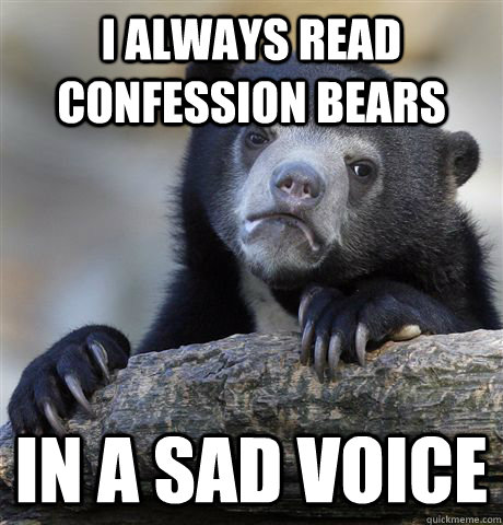 I always read confession bears In a sad voice  Confession Bear