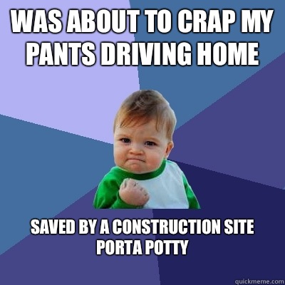Was about to crap my pants driving home Saved by a construction site porta potty
  Success Kid