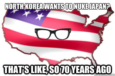 north korea wants to nuke japan? that's like, so 70 years ago - north korea wants to nuke japan? that's like, so 70 years ago  Hipster America