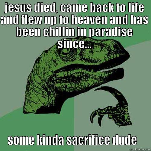 JESUS DIED, CAME BACK TO LIFE AND FLEW UP TO HEAVEN AND HAS BEEN CHILLIN IN PARADISE SINCE... SOME KINDA SACRIFICE DUDE   Philosoraptor