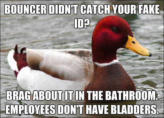 bouncer didn't catch your fake id?
 brag about it in the bathroom. employees don't have bladders.  Malicious Advice Mallard