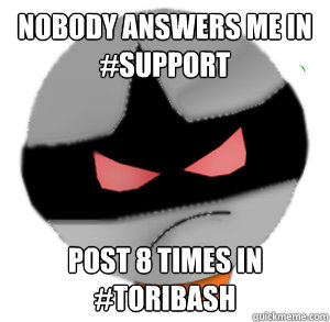NOBODY ANSWERS ME IN #SUPPORT Post 8 times in #toribash  - NOBODY ANSWERS ME IN #SUPPORT Post 8 times in #toribash   ButthurtTori