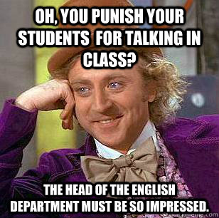 Oh, you punish your students  for talking in class? The head of the english department must be so impressed. - Oh, you punish your students  for talking in class? The head of the english department must be so impressed.  Condescending Wonka