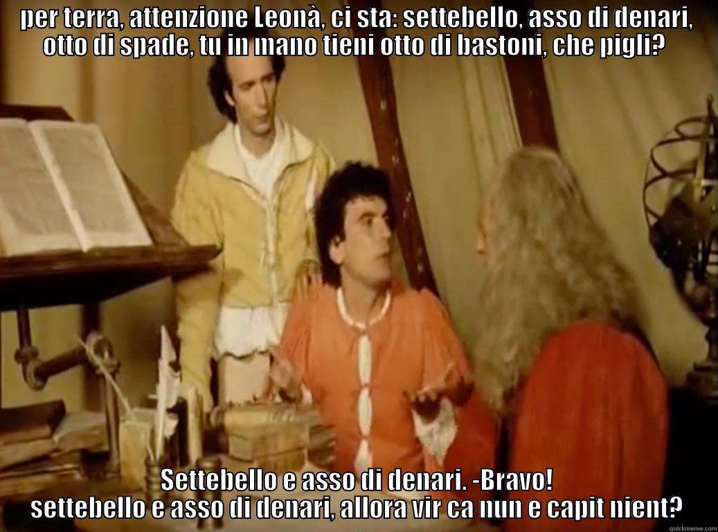 PER TERRA, ATTENZIONE LEONÀ, CI STA: SETTEBELLO, ASSO DI DENARI, OTTO DI SPADE, TU IN MANO TIENI OTTO DI BASTONI, CHE PIGLI?  SETTEBELLO E ASSO DI DENARI. -BRAVO! SETTEBELLO E ASSO DI DENARI, ALLORA VIR CA NUN E CAPIT NIENT? Misc