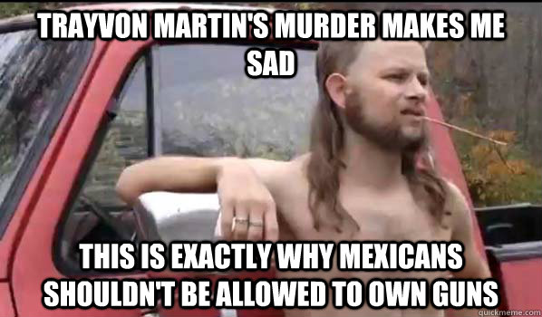 trayvon martin's murder makes me sad this is exactly why mexicans shouldn't be allowed to own guns  Almost Politically Correct Redneck