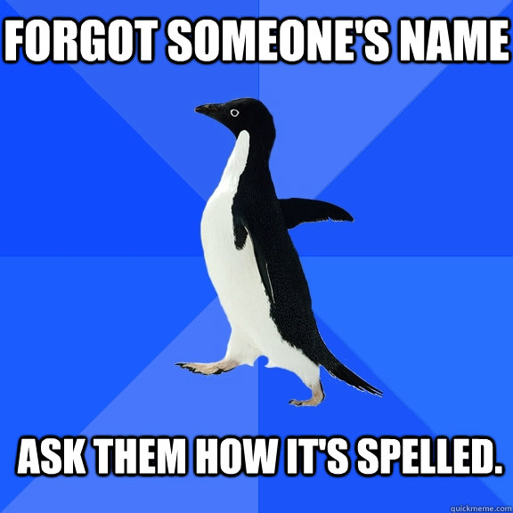 Forgot someone's name Ask them how it's spelled.  Socially Awkward Penguin