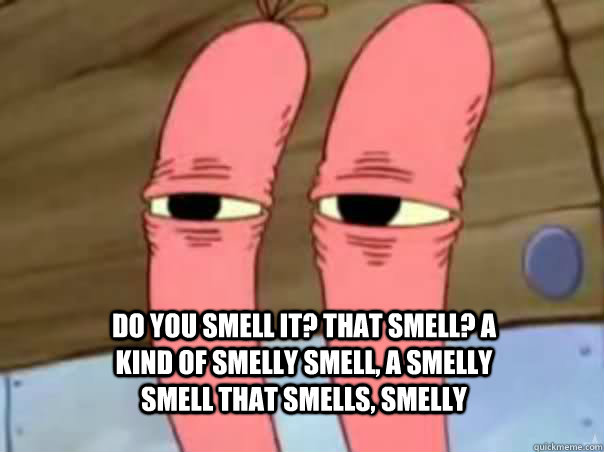 Do you smell it? That smell? A kind of smelly smell, a smelly smell that smells, smelly  