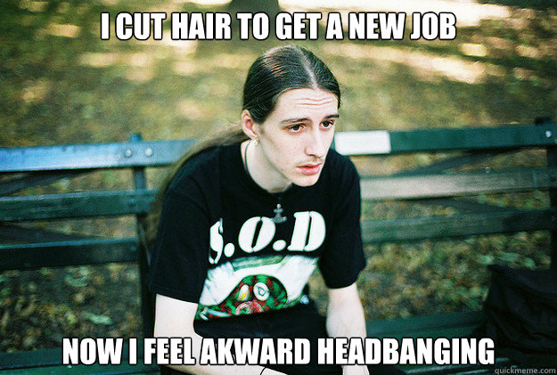 I Cut hair to get a new job Now I feel akward headbanging - I Cut hair to get a new job Now I feel akward headbanging  First World Metal Problems