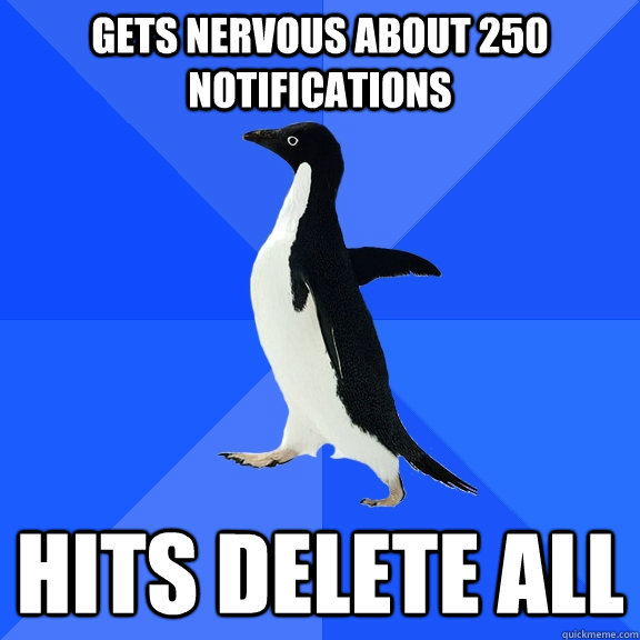 gets nervous about 250 notifications Hits delete all  Socially Awkward Penguin
