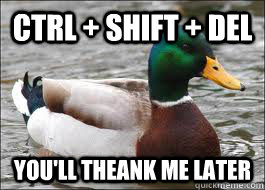 ctrl + shift + Del you'll theank me later  Good Advice Duck