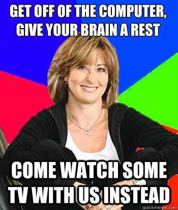 get off of the computer, give your brain a rest Come watch some TV with us instead  Sheltering Suburban Mom