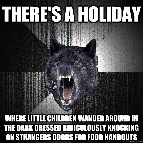 there's a holiday where little children wander around in the dark dressed ridiculously knocking on strangers doors for food handouts  Insanity Wolf