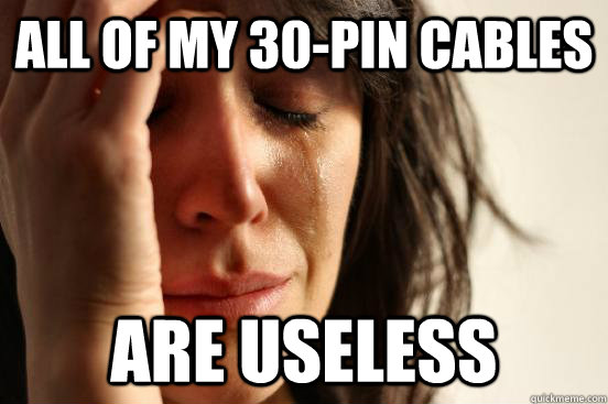 all of my 30-pin cables are useless  First World Problems