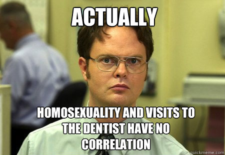 ACTUALLY Homosexuality and visits to the dentist have no correlation  Schrute