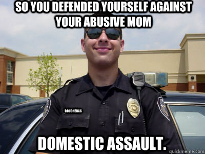 So you defended yourself against your abusive mom Domestic Assault. douchebag - So you defended yourself against your abusive mom Domestic Assault. douchebag  Scumbag Cop