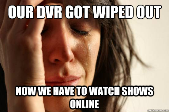 our dvr got wiped out now we have to watch shows online  First World Problems