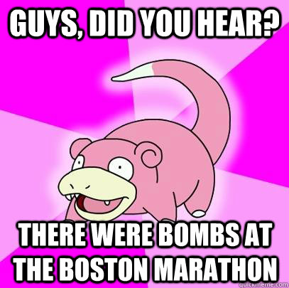 Guys, did you hear? there were bombs at the boston marathon  Slowpoke